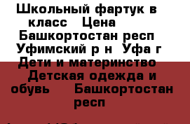 Школьный фартук в 1 класс › Цена ­ 350 - Башкортостан респ., Уфимский р-н, Уфа г. Дети и материнство » Детская одежда и обувь   . Башкортостан респ.